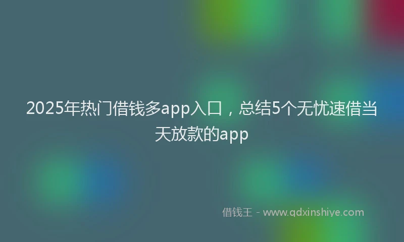 2025年热门借钱多app入口，总结5个无忧速借当天放款的app