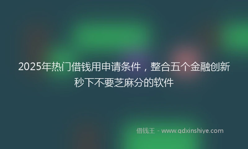 2025年热门借钱用申请条件，整合五个金融创新秒下不要芝麻分的软件