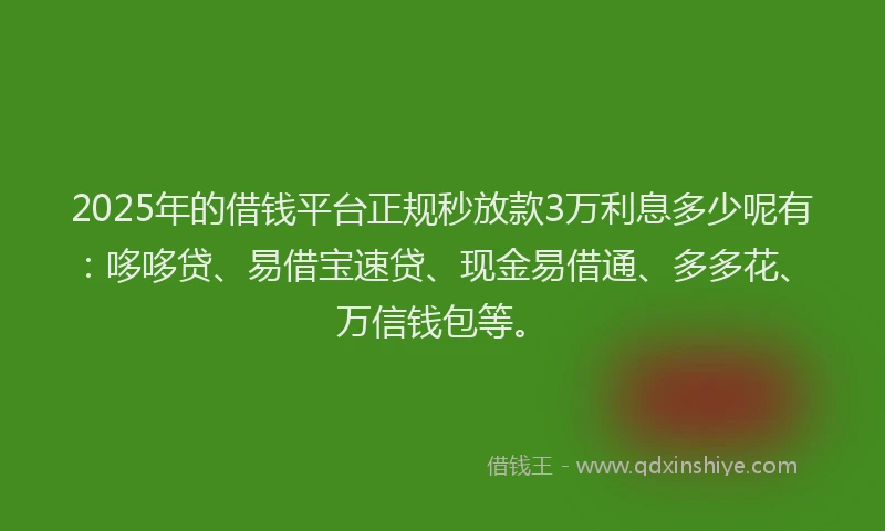 2025年的借钱平台正规秒放款3万利息多少呢有：哆哆贷、易借宝速贷、现金易借通、多多花、万信钱包等。
