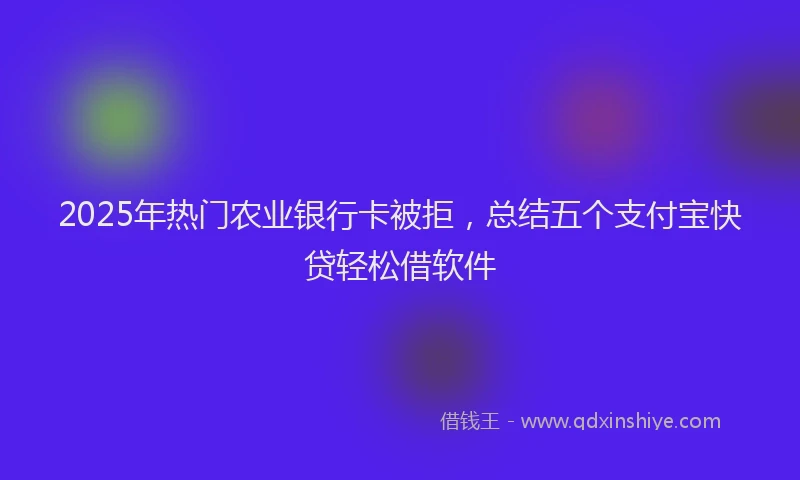 2025年热门农业银行卡被拒，总结五个支付宝快贷轻松借软件
