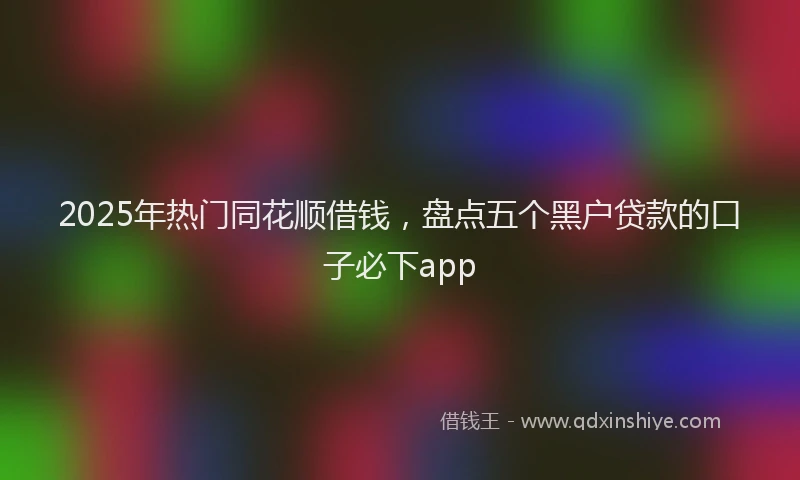 2025年热门同花顺借钱，盘点五个黑户贷款的口子必下app