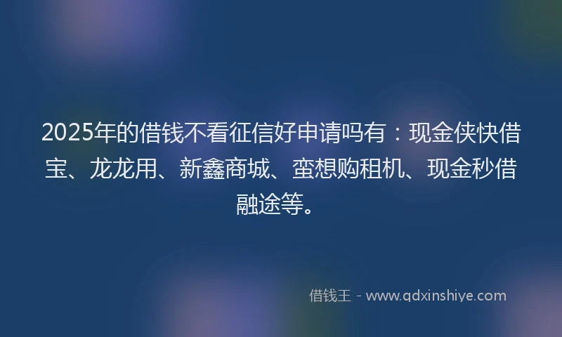 2025年的借钱不看征信好申请吗有：现金侠快借宝、龙龙用、新鑫商城、蛮想购租机、现金秒借融途等。