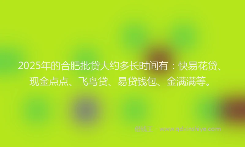 2025年的合肥批贷大约多长时间有：快易花贷、现金点点、飞鸟贷、易贷钱包、金满满等。
