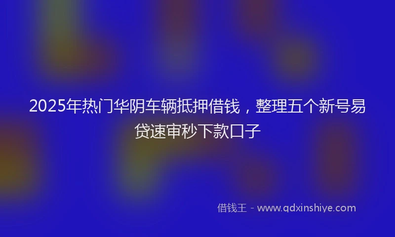 2025年热门华阴车辆抵押借钱，整理五个新号易贷速审秒下款口子