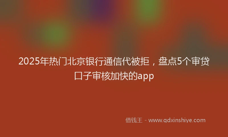 2025年热门北京银行通信代被拒，盘点5个审贷口子审核加快的app