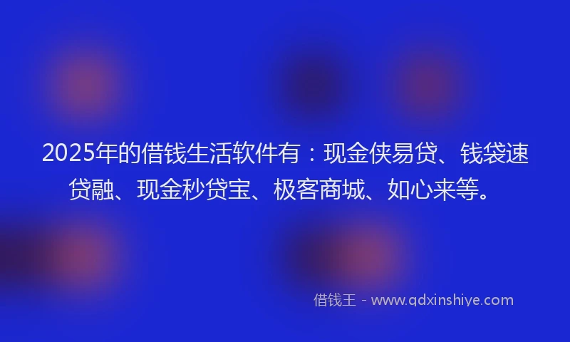 2025年的借钱生活软件有：现金侠易贷、钱袋速贷融、现金秒贷宝、极客商城、如心来等。