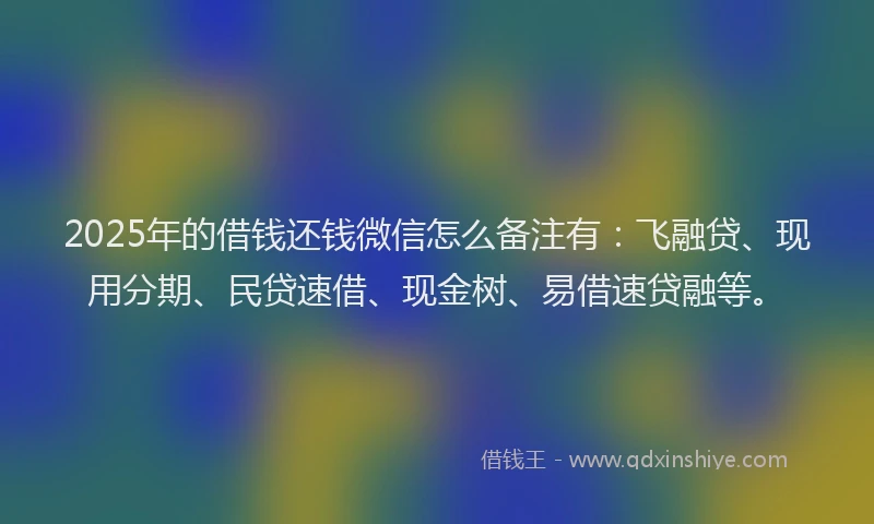 2025年的借钱还钱微信怎么备注有：飞融贷、现用分期、民贷速借、现金树、易借速贷融等。