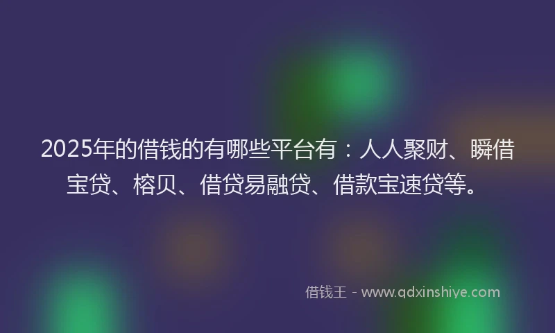 2025年的借钱的有哪些平台有：人人聚财、瞬借宝贷、榕贝、借贷易融贷、借款宝速贷等。