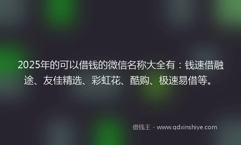 2025年的可以借钱的微信名称大全有：钱速借融途、友佳精选、彩虹花、酷购、极速易借等。