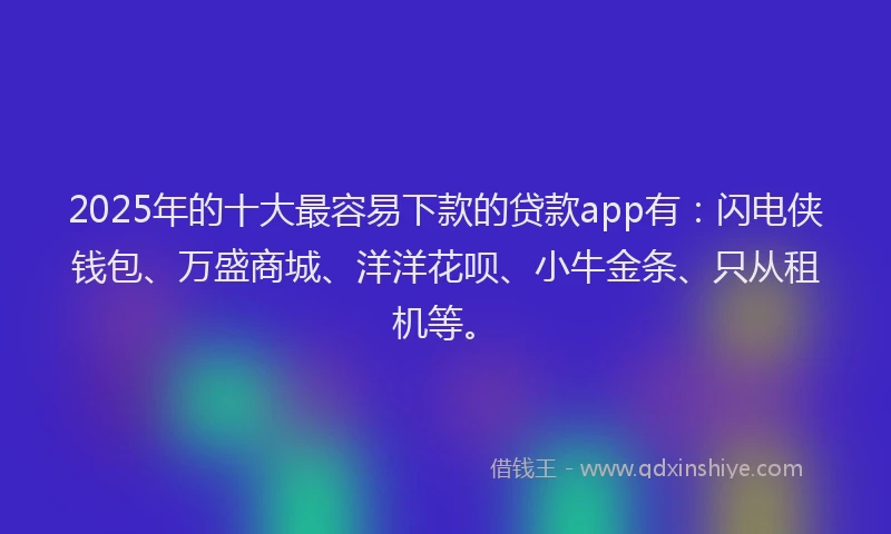 2025年的十大最容易下款的贷款app有：闪电侠钱包、万盛商城、洋洋花呗、小牛金条、只从租机等。