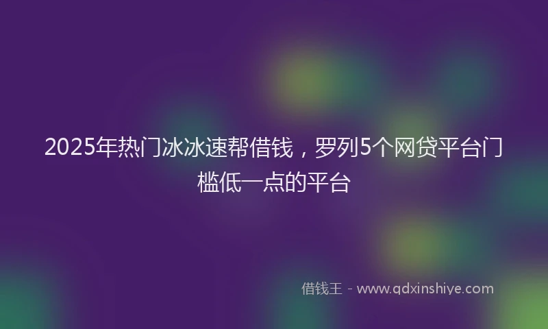 2025年热门冰冰速帮借钱，罗列5个网贷平台门槛低一点的平台