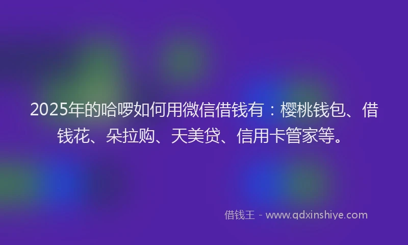 2025年的哈啰如何用微信借钱有：樱桃钱包、借钱花、朵拉购、天美贷、信用卡管家等。