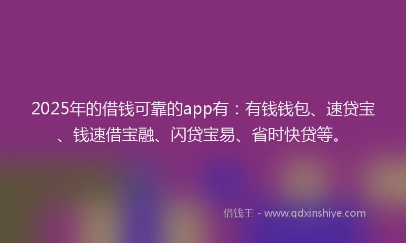 2025年的借钱可靠的app有：有钱钱包、速贷宝、钱速借宝融、闪贷宝易、省时快贷等。