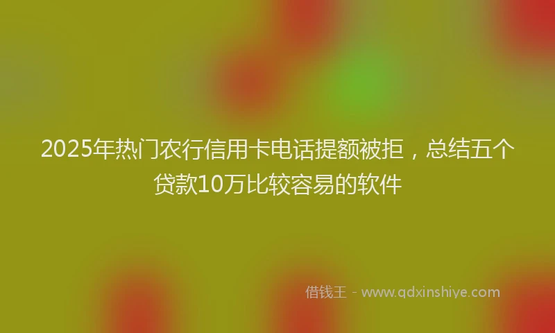 2025年热门农行信用卡电话提额被拒，总结五个贷款10万比较容易的软件