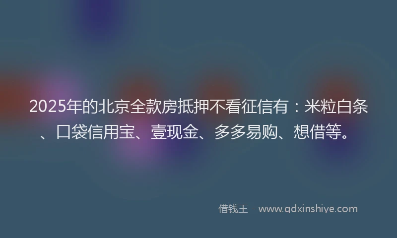 2025年的北京全款房抵押不看征信有:米粒白条、口袋信用宝、壹现金、多多易购、想借等。