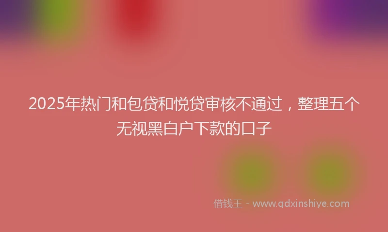 2025年热门和包贷和悦贷审核不通过，整理五个无视黑白户下款的口子