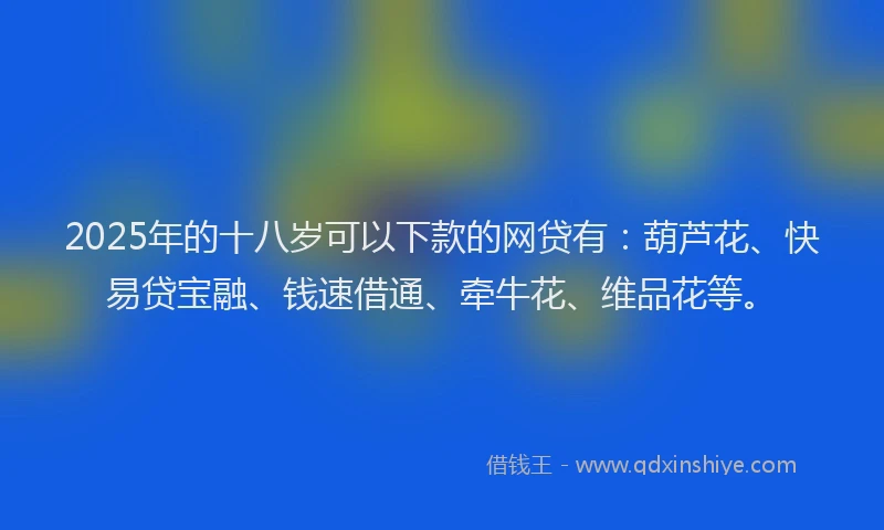 2025年的十八岁可以下款的网贷有：葫芦花、快易贷宝融、钱速借通、牵牛花、维品花等。