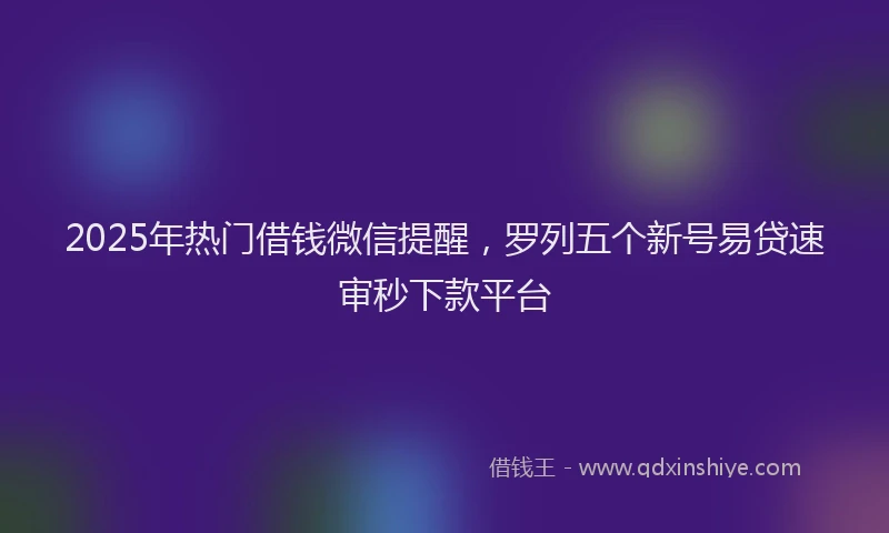 2025年热门借钱微信提醒，罗列五个新号易贷速审秒下款平台