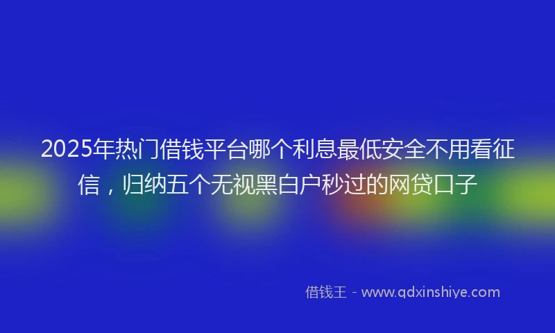 2025年热门借钱平台哪个利息最低安全不用看征信，归纳五个无视黑白户秒过的网贷口子