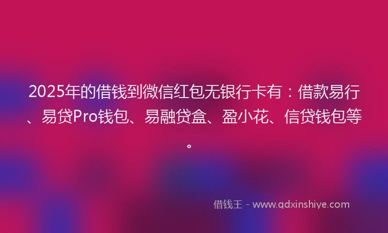 2025年的借钱到微信红包无银行卡有：借款易行、易贷Pro钱包、易融贷盒、盈小花、信贷钱包等。