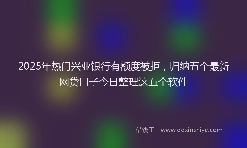 2025年热门兴业银行有额度被拒，归纳五个最新网贷口子今日整理这五个软件