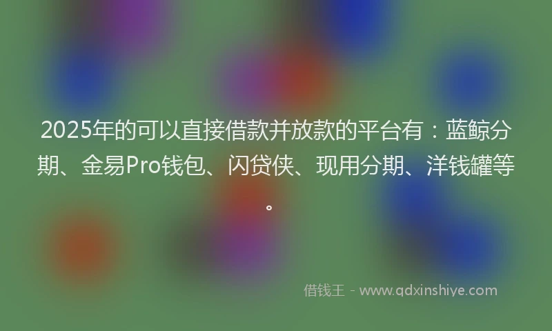 2025年的可以直接借款并放款的平台有：蓝鲸分期、金易Pro钱包、闪贷侠、现用分期、洋钱罐等。