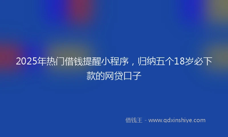 2025年热门借钱提醒小程序，归纳五个18岁必下款的网贷口子