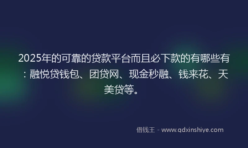 2025年的可靠的贷款平台而且必下款的有哪些有：融悦贷钱包、团贷网、现金秒融、钱来花、天美贷等。