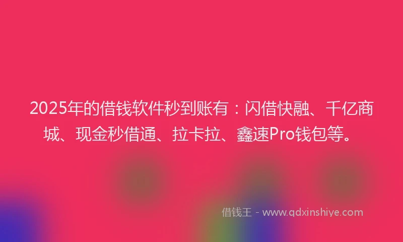 2025年的借钱软件秒到账有：闪借快融、千亿商城、现金秒借通、拉卡拉、鑫速Pro钱包等。