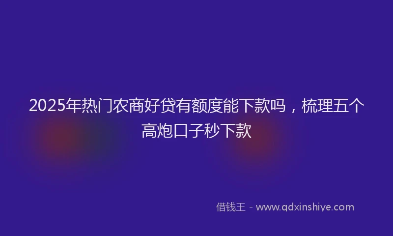 2025年热门农商好贷有额度能下款吗，梳理五个高炮口子秒下款
