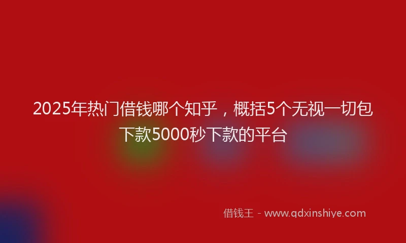 2025年热门借钱哪个知乎，概括5个无视一切包下款5000秒下款的平台