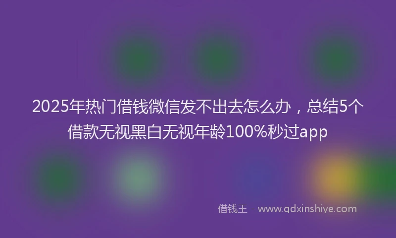 2025年热门借钱微信发不出去怎么办，总结5个借款无视黑白无视年龄100%秒过app