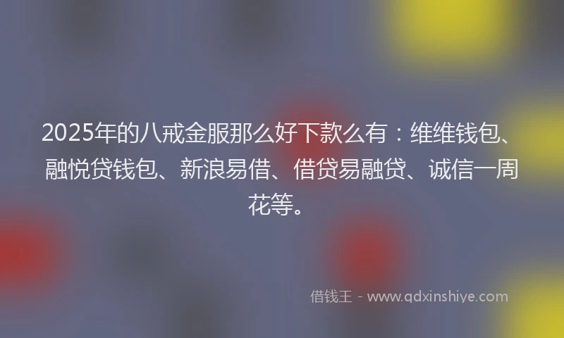 2025年的八戒金服那么好下款么有：维维钱包、融悦贷钱包、新浪易借、借贷易融贷、诚信一周花等。