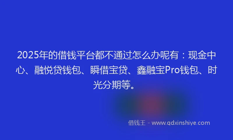 2025年的借钱平台都不通过怎么办呢有：现金中心、融悦贷钱包、瞬借宝贷、鑫融宝Pro钱包、时光分期等。