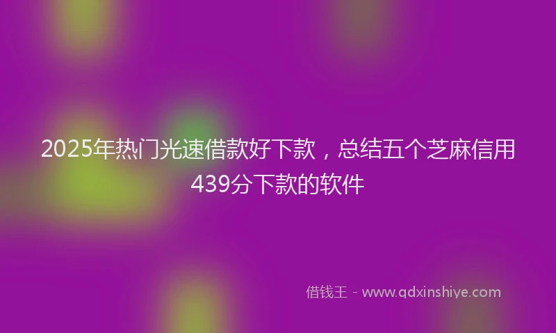 2025年热门光速借款好下款，总结五个芝麻信用439分下款的软件