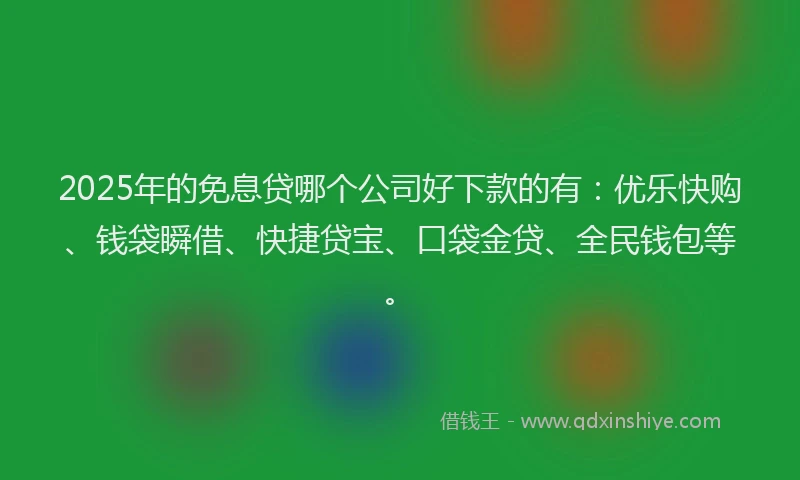2025年的免息贷哪个公司好下款的有：优乐快购、钱袋瞬借、快捷贷宝、口袋金贷、全民钱包等。