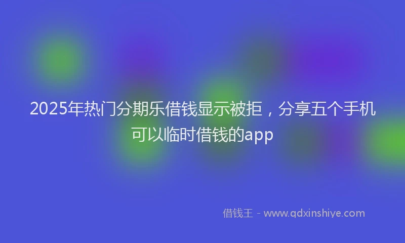 2025年热门分期乐借钱显示被拒，分享五个手机可以临时借钱的app