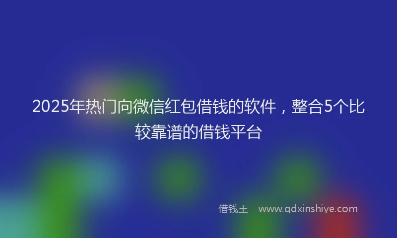 2025年热门向微信红包借钱的软件，整合5个比较靠谱的借钱平台