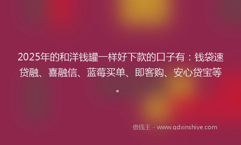 2025年的和洋钱罐一样好下款的口子有：钱袋速贷融、喜融信、蓝莓买单、即客购、安心贷宝等。