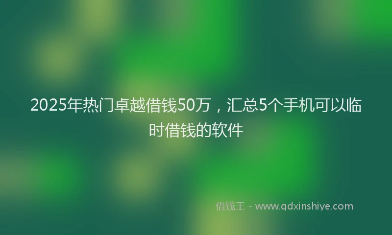 2025年热门卓越借钱50万，汇总5个手机可以临时借钱的软件