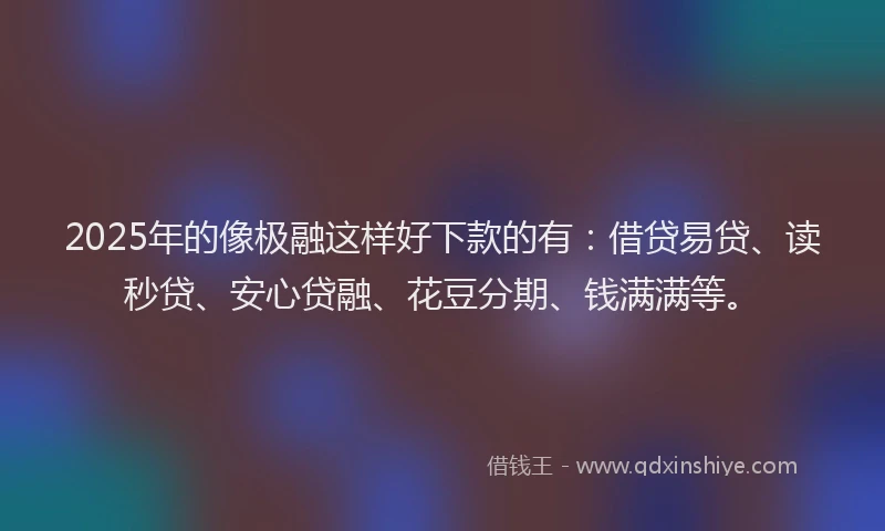 2025年的像极融这样好下款的有：借贷易贷、读秒贷、安心贷融、花豆分期、钱满满等。