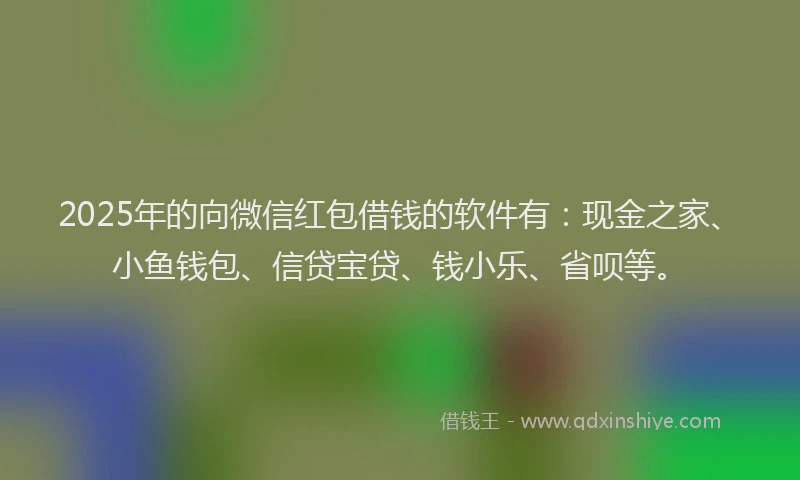 2025年的向微信红包借钱的软件有：现金之家、小鱼钱包、信贷宝贷、钱小乐、省呗等。
