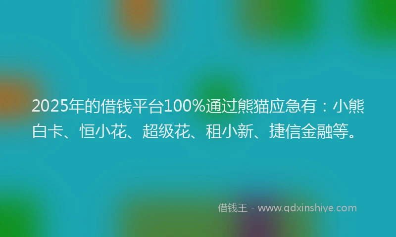 2025年的借钱平台100%通过熊猫应急有：小熊白卡、恒小花、超级花、租小新、捷信金融等。