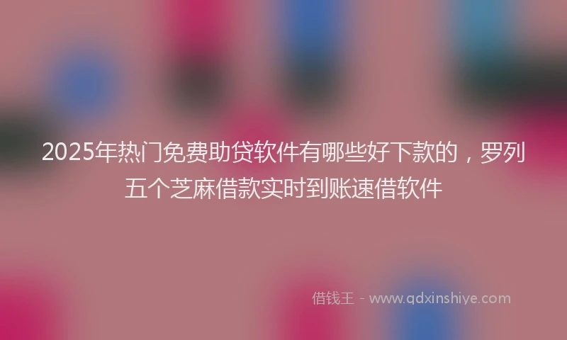 2025年热门免费助贷软件有哪些好下款的，罗列五个芝麻借款实时到账速借软件