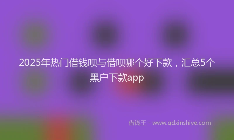 2025年热门借钱呗与借呗哪个好下款，汇总5个黑户下款app