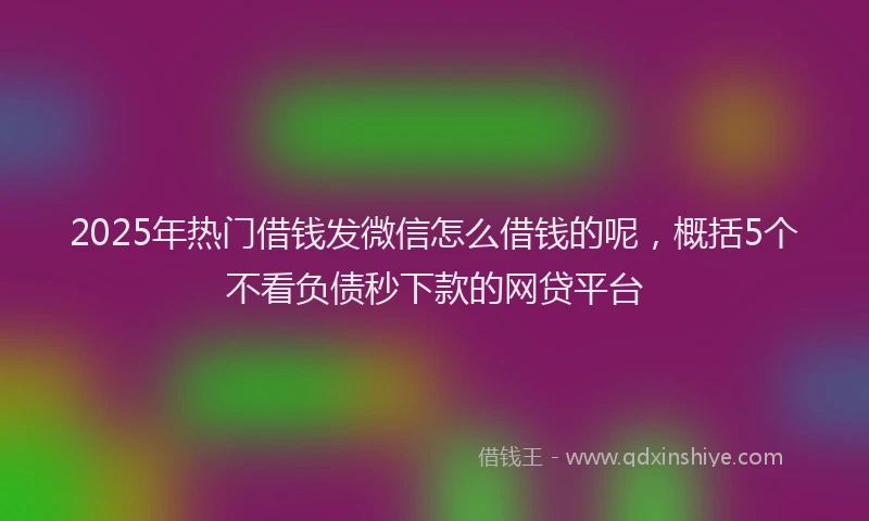 2025年热门借钱发微信怎么借钱的呢，概括5个不看负债秒下款的网贷平台