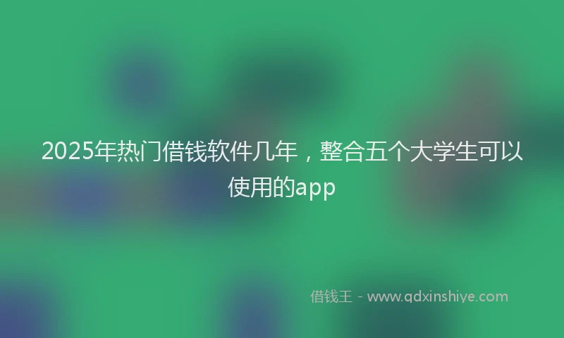 2025年热门借钱软件几年，整合五个大学生可以使用的app