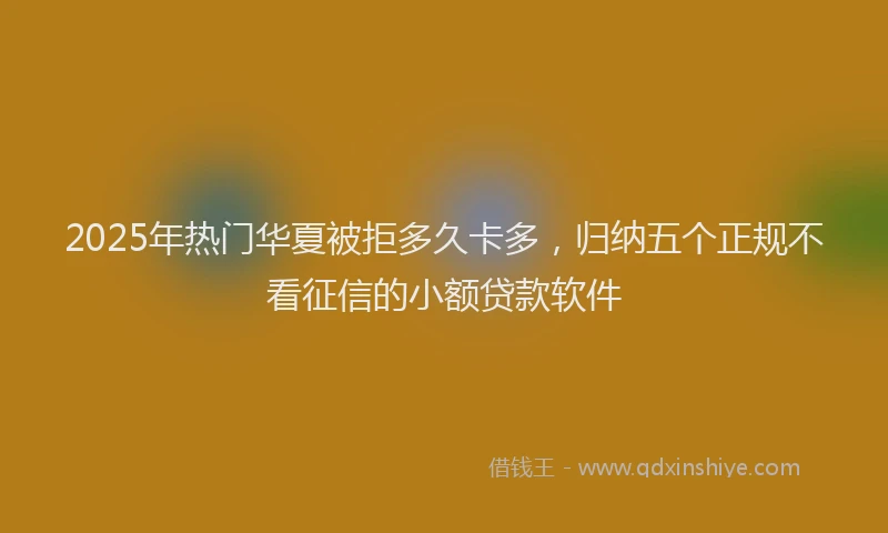 2025年热门华夏被拒多久卡多，归纳五个正规不看征信的小额贷款软件