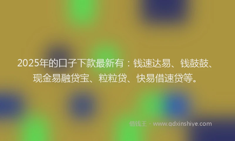 2025年的口子下款最新有：钱速达易、钱鼓鼓、现金易融贷宝、粒粒贷、快易借速贷等。