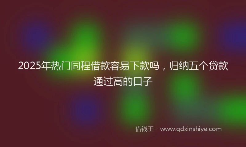 2025年热门同程借款容易下款吗，归纳五个贷款通过高的口子